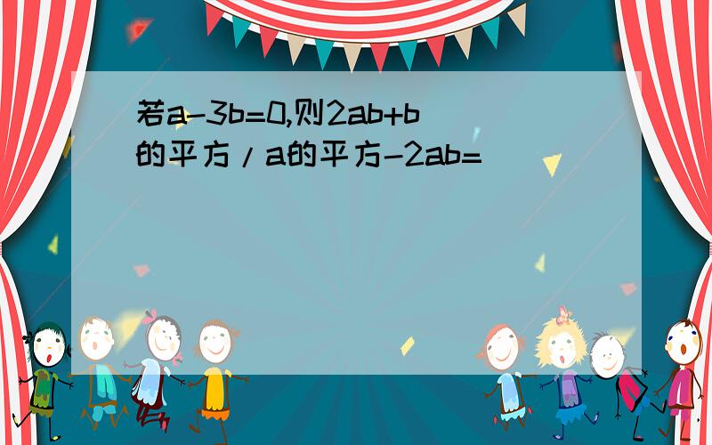 若a-3b=0,则2ab+b的平方/a的平方-2ab=