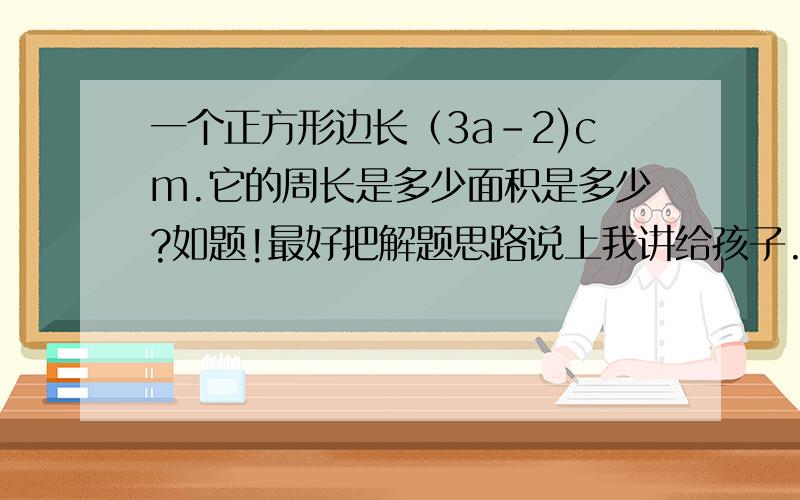 一个正方形边长（3a-2)cm.它的周长是多少面积是多少?如题!最好把解题思路说上我讲给孩子.