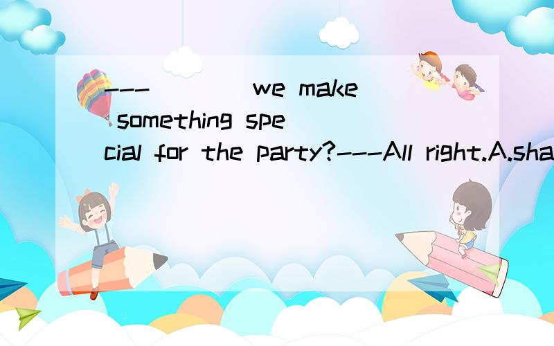 ---____we make something special for the party?---All right.A.shallB.DoC.WouldD.Are