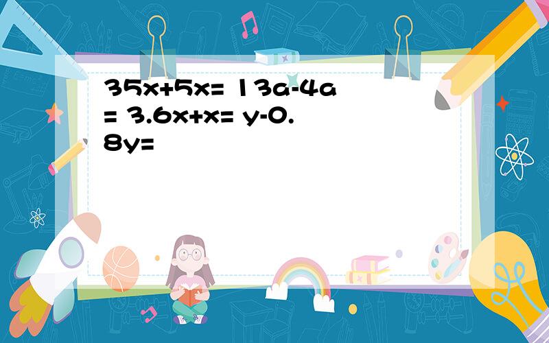 35x+5x= 13a-4a= 3.6x+x= y-0.8y=