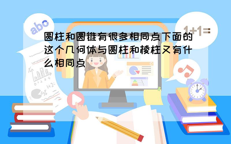 圆柱和圆锥有很多相同点下面的这个几何体与圆柱和棱柱又有什么相同点