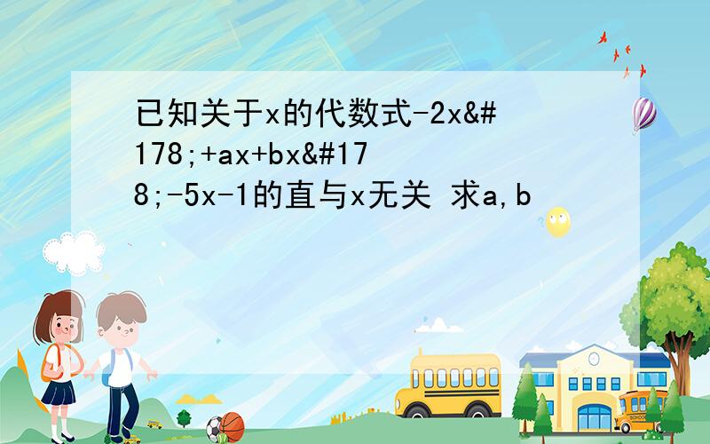 已知关于x的代数式-2x²+ax+bx²-5x-1的直与x无关 求a,b