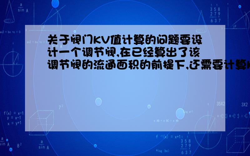 关于阀门KV值计算的问题要设计一个调节阀,在已经算出了该调节阀的流通面积的前提下,还需要计算KV值吗?算出了流通面积其实就可以推出喉口通径了,这个时候KV值有何用?