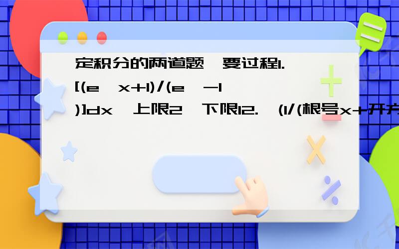 定积分的两道题,要过程1.∫[(e^x+1)/(e^-1)]dx  上限2,下限12.∫(1/(根号x+开方根号x)dx 上限64,下限1第一题应该是.∫[(e^x+1)/(e^x-1)]dx