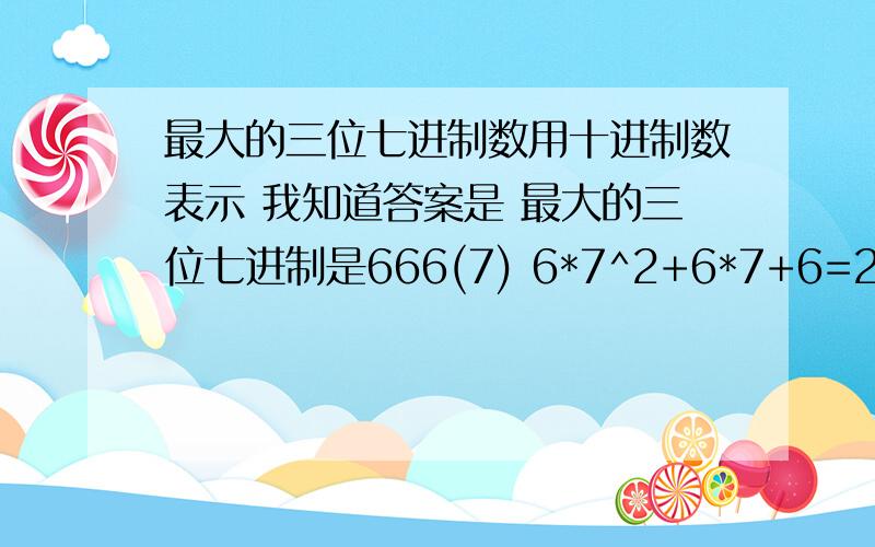 最大的三位七进制数用十进制数表示 我知道答案是 最大的三位七进制是666(7) 6*7^2+6*7+6=294+42+6=342(10) 求解释为什么 最大的三位七进制是666(7)