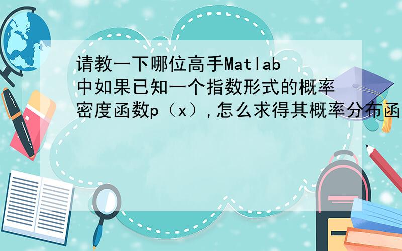 请教一下哪位高手Matlab中如果已知一个指数形式的概率密度函数p（x）,怎么求得其概率分布函数直方图?p(x)=exp((x-c)/a)/(a+b) if xc其中a=20，b=2，c=150，x的范围是[0,255]。