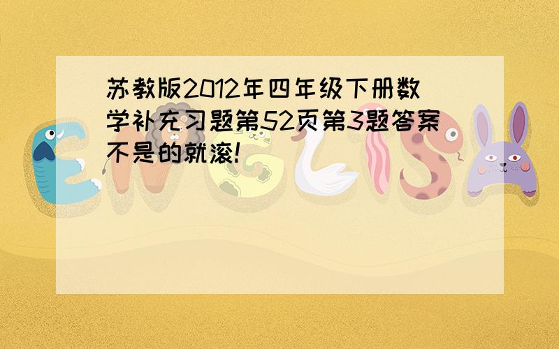 苏教版2012年四年级下册数学补充习题第52页第3题答案不是的就滚!