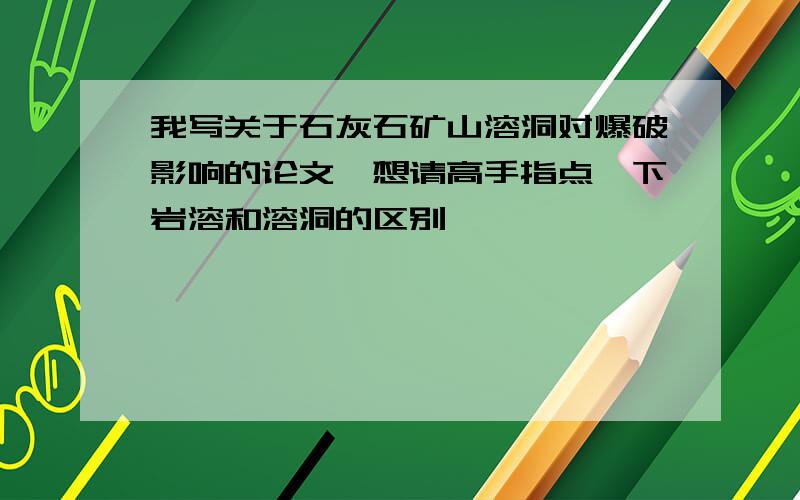 我写关于石灰石矿山溶洞对爆破影响的论文,想请高手指点一下岩溶和溶洞的区别