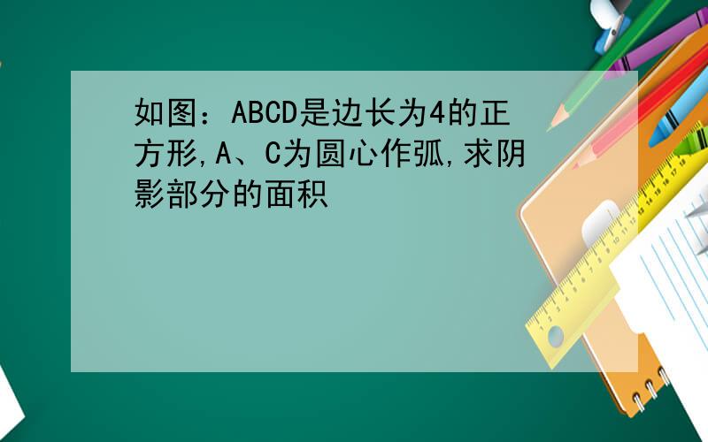 如图：ABCD是边长为4的正方形,A、C为圆心作弧,求阴影部分的面积