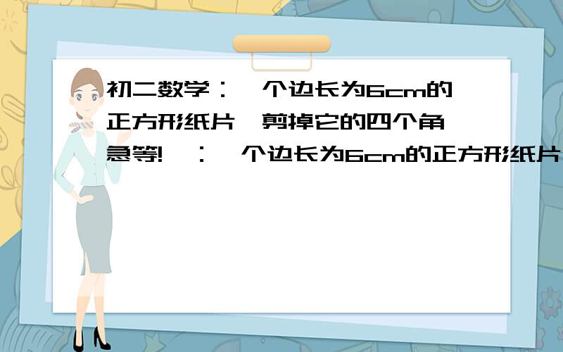 初二数学：一个边长为6cm的正方形纸片,剪掉它的四个角,急等!一：一个边长为6cm的正方形纸片,剪掉它的四个角（1）怎样剪,才能使剩下的图形仍为正方形（2）怎样剪,使剩下的图形为正方形,