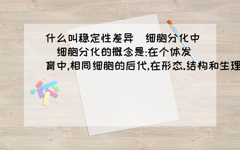 什么叫稳定性差异(细胞分化中)细胞分化的概念是:在个体发育中,相同细胞的后代,在形态.结构和生理功能上发生稳定性差异的过程.  不理解什么是稳定性差异!请详解!