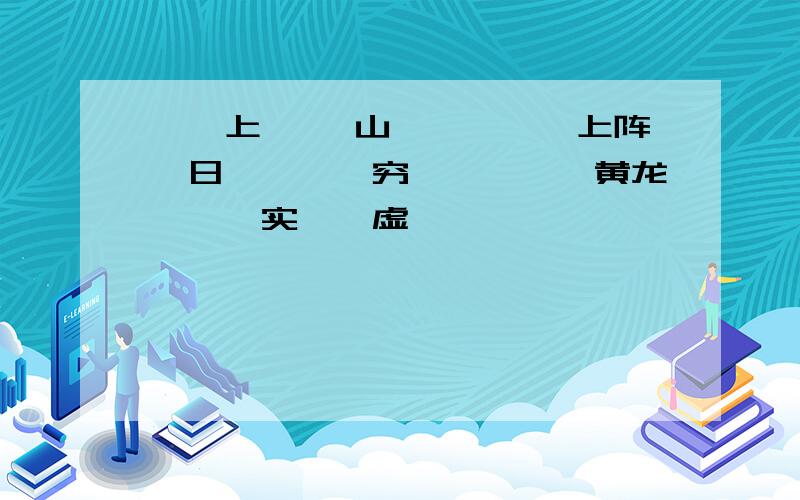 〔〕上 〔〕山、〔〕〔〕上阵、日〔〕〔〕穷、〔〕〔〕黄龙、〔〕实〔〕虚