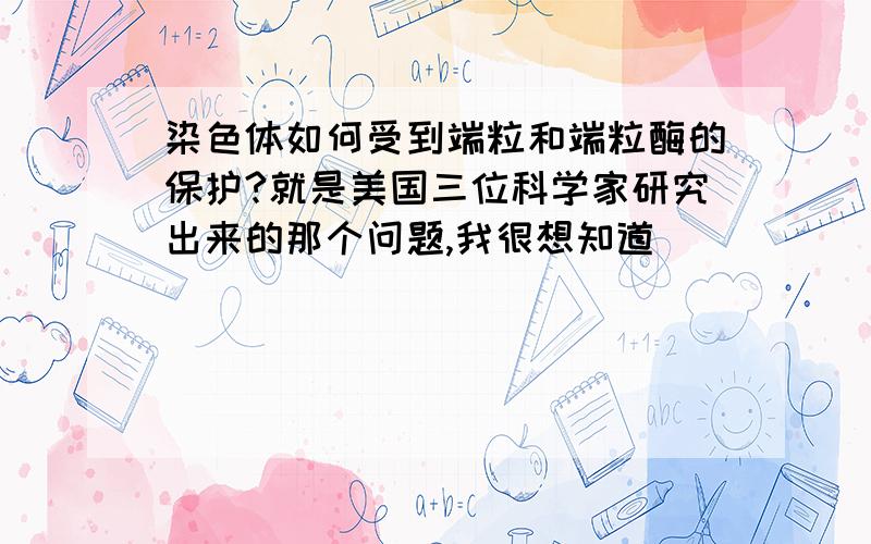 染色体如何受到端粒和端粒酶的保护?就是美国三位科学家研究出来的那个问题,我很想知道