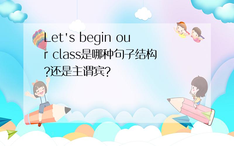 Let's begin our class是哪种句子结构?还是主谓宾?