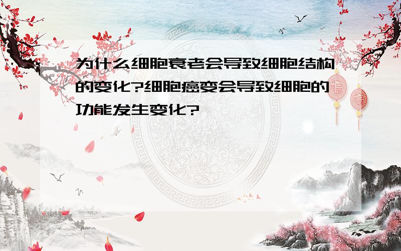 为什么细胞衰老会导致细胞结构的变化?细胞癌变会导致细胞的功能发生变化?