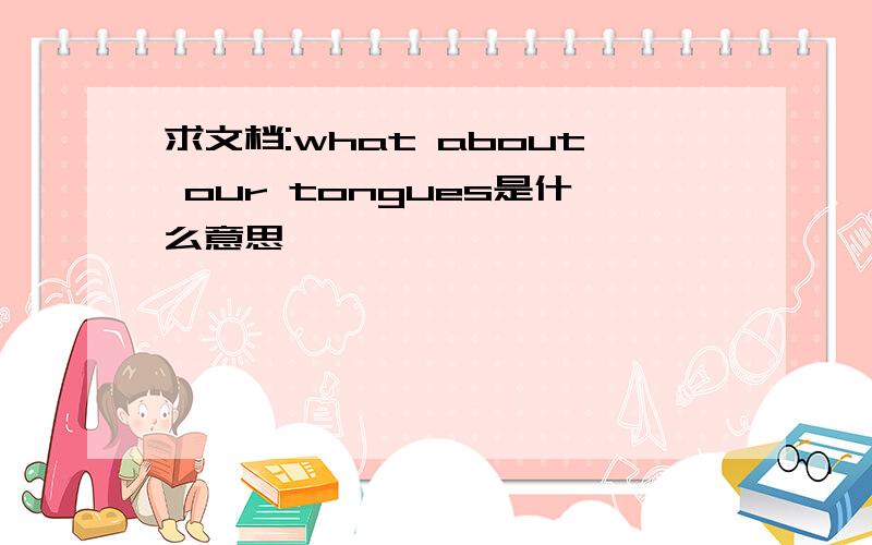 求文档:what about our tongues是什么意思
