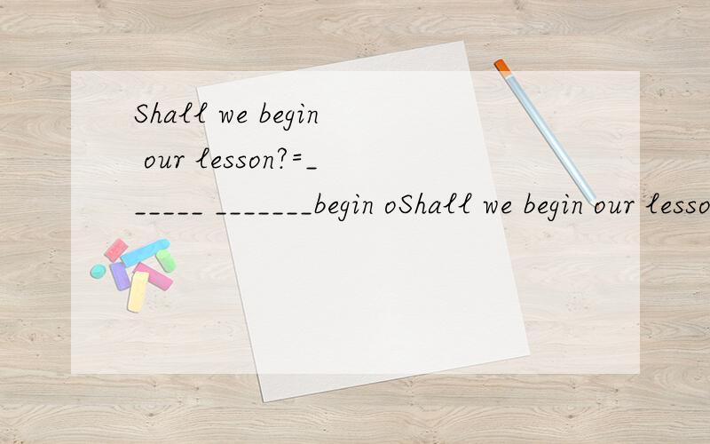 Shall we begin our lesson?=______ _______begin oShall we begin our lesson?=______ _______begin our lesson?=______ ________ _______begin our lesson.