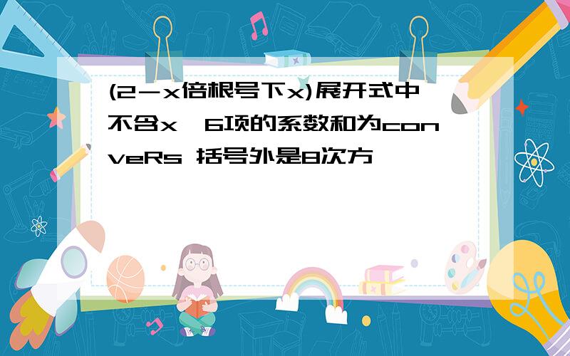 (2－x倍根号下x)展开式中不含x＾6项的系数和为conveRs 括号外是8次方