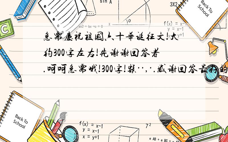 急需庆祝祖国六十华诞征文!大约300字左右!先谢谢回答者.呵呵急需哦!300字!额··,·.感谢回答最好的百度用户,字数或质量、效率较好的话,就加分哦!