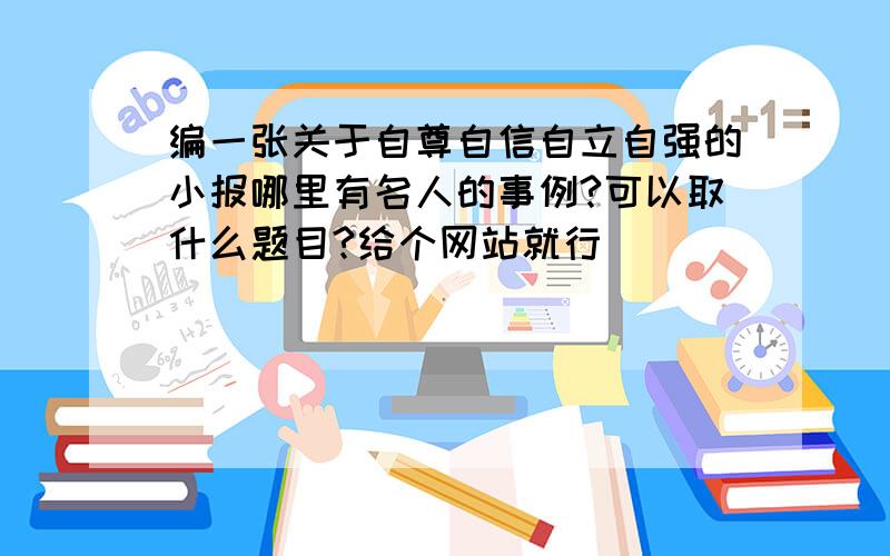 编一张关于自尊自信自立自强的小报哪里有名人的事例?可以取什么题目?给个网站就行