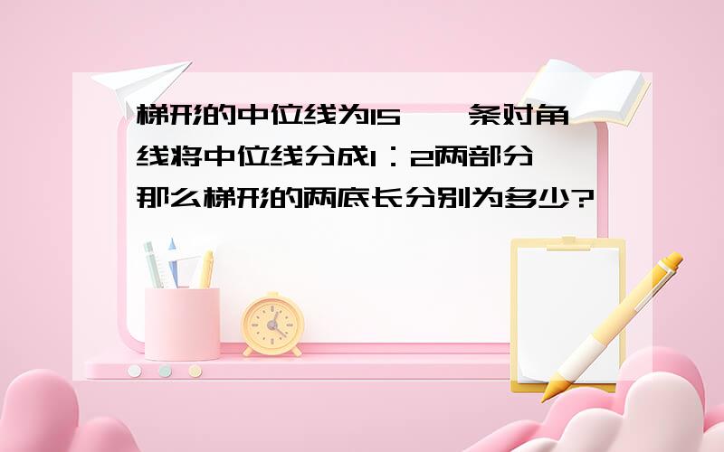 梯形的中位线为15,一条对角线将中位线分成1：2两部分,那么梯形的两底长分别为多少?