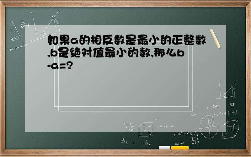 如果a的相反数是最小的正整数,b是绝对值最小的数,那么b-a=?