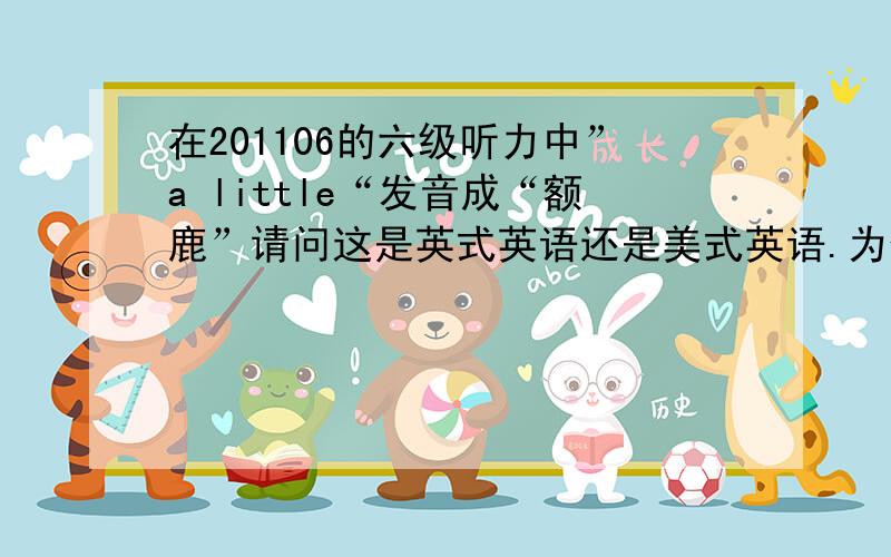 在201106的六级听力中”a little“发音成“额鹿”请问这是英式英语还是美式英语.为什么这么发音?