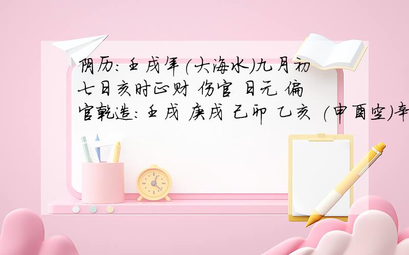 阴历：壬戌年(大海水)九月初七日亥时正财 伤官 日元 偏官乾造：壬戌 庚戌 己卯 乙亥 (申酉空)辛食神 辛食神 乙偏官 甲正官 丁偏印 丁偏印 壬正财 戊劫财 戊劫财 神煞：太极贵人 太极贵人