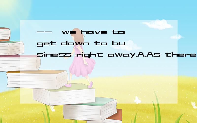 --,we have to get down to business right away.A.As there was no time left B.There is no time left C.There being no time left D.To be no time left