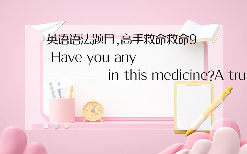 英语语法题目,高手救命救命9 Have you any _____ in this medicine?A trust B belief C faith D conviction10He asked me to lend him a hand ,but I was not in a _____to help him at that time.A post Bsituation Cposition Dplace11 How many hours wil