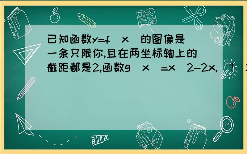 已知函数y=f(x)的图像是一条只限你,且在两坐标轴上的截距都是2,函数g(x)=x^2-2x,（1）求y=f（x）的解析式（2）当x满足f（x）+g（x）