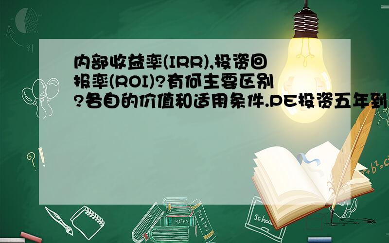 内部收益率(IRR),投资回报率(ROI)?有何主要区别?各自的价值和适用条件.PE投资五年到底是ROI重要还是IRR更具有参考价值.看IRR计算公式那么复杂真的很精确?能不能用ROI替代?