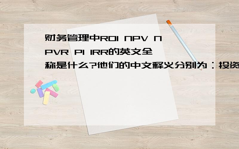 财务管理中ROI NPV NPVR PI IRR的英文全称是什么?他们的中文释义分别为：投资利润率、净现值、净现值率、获利指数、内部收益率