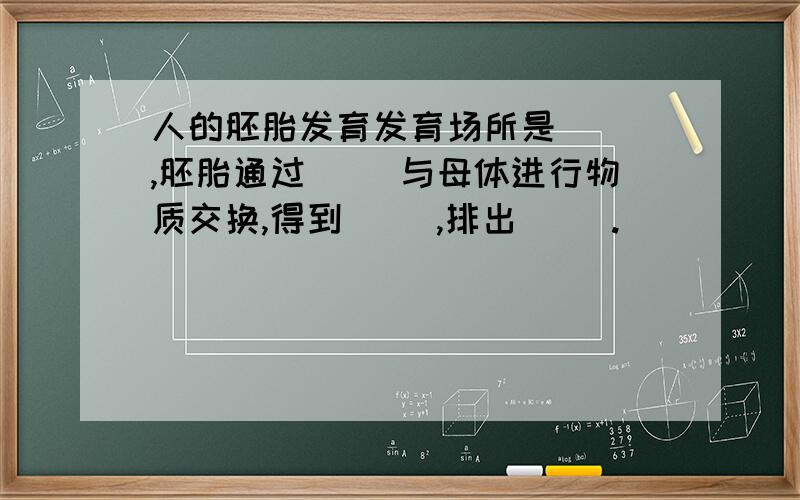 人的胚胎发育发育场所是（ ）,胚胎通过（ ）与母体进行物质交换,得到（ ）,排出（ ）.