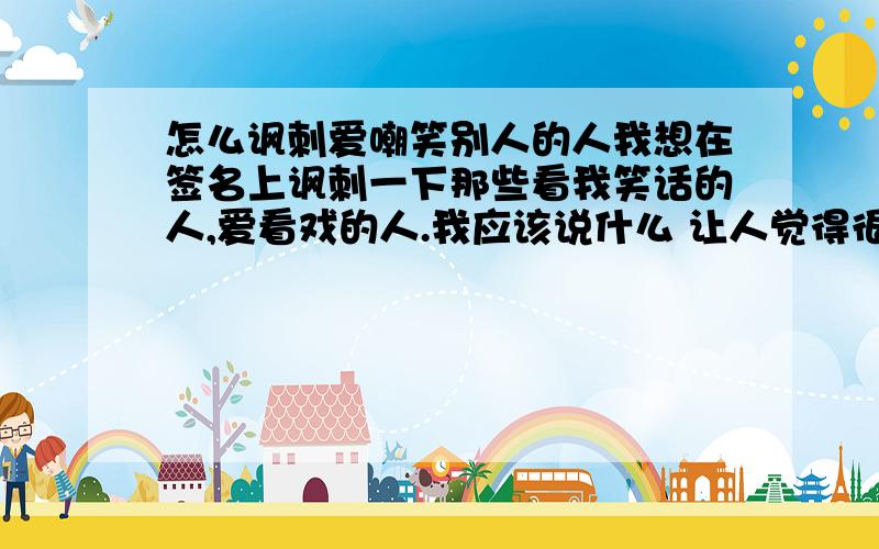 怎么讽刺爱嘲笑别人的人我想在签名上讽刺一下那些看我笑话的人,爱看戏的人.我应该说什么 让人觉得很犀利的话