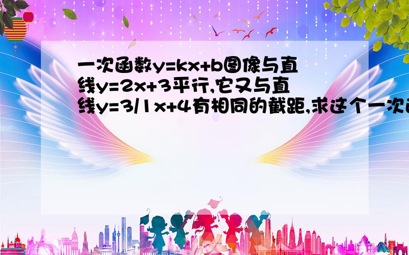 一次函数y=kx+b图像与直线y=2x+3平行,它又与直线y=3/1x+4有相同的截距,求这个一次函数.快!急!