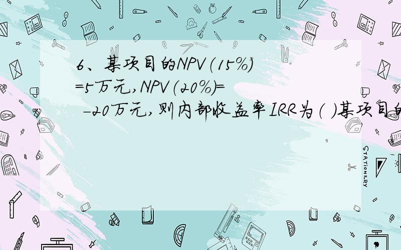 6、某项目的NPV（15%）=5万元,NPV（20%）= －20万元,则内部收益率IRR为（ ）某项目的NPV（15%）=5万元,NPV（20%）= －20万元,则内部收益率IRR为（ ）.具体算法