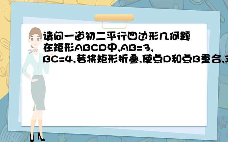 请问一道初二平行四边形几何题在矩形ABCD中,AB=3,BC=4,若将矩形折叠,使点D和点B重合,求折痕EF的长.