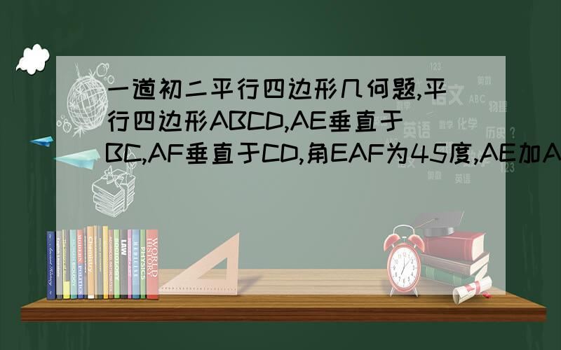 一道初二平行四边形几何题,平行四边形ABCD,AE垂直于BC,AF垂直于CD,角EAF为45度,AE加AF等于2倍根号2,求平行四边形的周长.