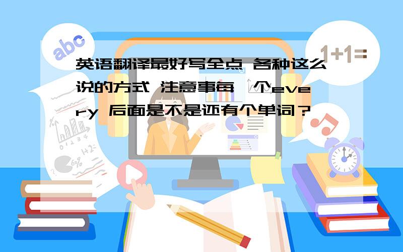 英语翻译最好写全点 各种这么说的方式 注意事每一个every 后面是不是还有个单词？