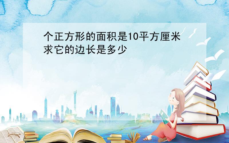 个正方形的面积是10平方厘米求它的边长是多少