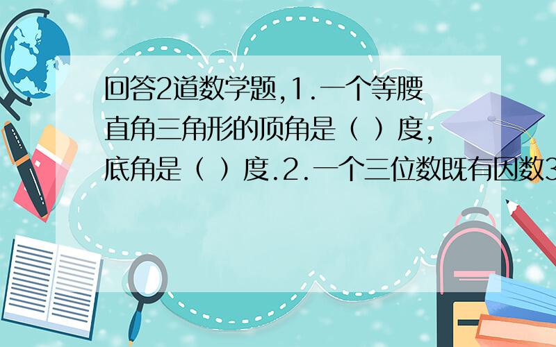 回答2道数学题,1.一个等腰直角三角形的顶角是（ ）度,底角是（ ）度.2.一个三位数既有因数3和5,同时又是偶数,这个三位数最小是（ ）,最大是（ ）.