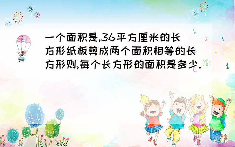 一个面积是,36平方厘米的长方形纸板剪成两个面积相等的长方形则,每个长方形的面积是多少.