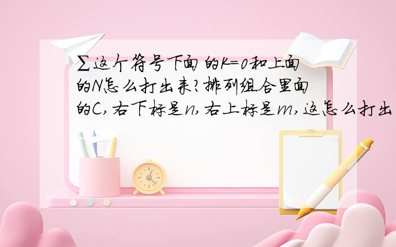 ∑这个符号下面的K=0和上面的N怎么打出来?排列组合里面的C,右下标是n,右上标是m,这怎么打出来啊?谢谢．不过我把那个公式写出来了．想发到其他地方,能复制了,怎么在其他地方无法粘贴啊?