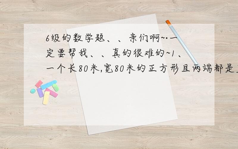 6级的数学题、、亲们啊~·一定要帮我、、真的很难的~1、一个长80米,宽80米的正方形且两端都是直径为80米的半圆体育操场,现在要在其外侧开辟八条宽0.85的环形跑道,还需要土地面积多少平方