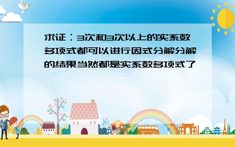 求证：3次和3次以上的实系数多项式都可以进行因式分解分解的结果当然都是实系数多项式了,