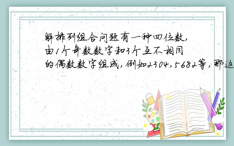 解排列组合问题有一种四位数,由1个奇数数字和3个互不相同的偶数数字组成,例如2304,5682等,那这样的四位数一共有多少个