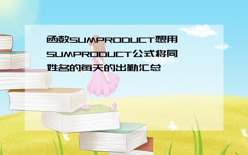 函数SUMPRODUCT想用SUMPRODUCT公式将同姓名的每天的出勤汇总,