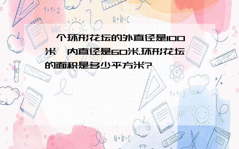 一个环形花坛的外直径是100米,内直径是60米.环形花坛的面积是多少平方米?