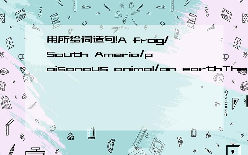 用所给词造句!A frog/South Ameria/poisonous animal/on earthThe Antarctic/cold place/on each用所给的词造句.